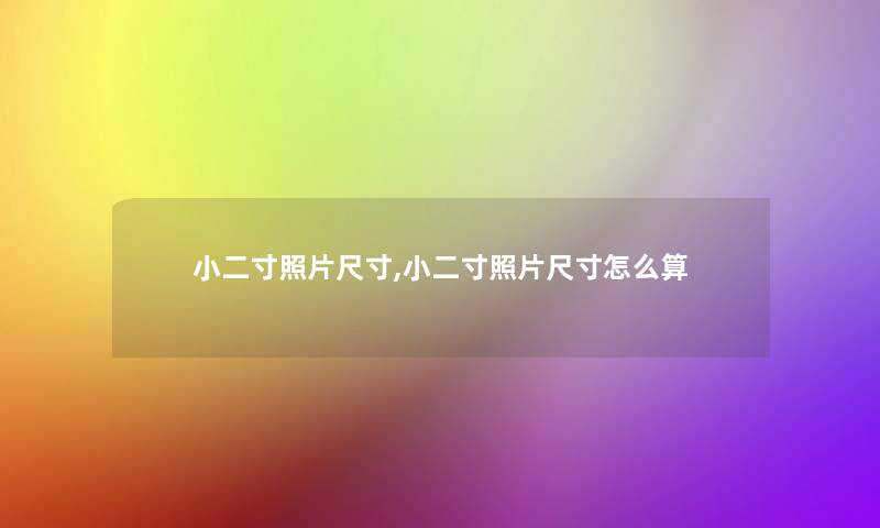 小二寸照片尺寸,小二寸照片尺寸怎么算 小二寸照片尺寸,小二寸照片尺寸怎么算