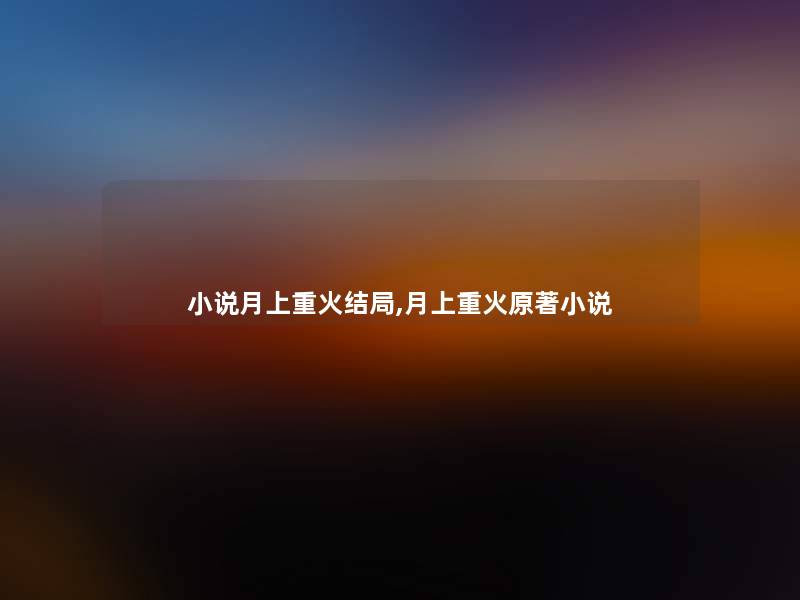 小说月上重火结局,月上重火原著小说 小说月上重火结局,月上重火原著小说