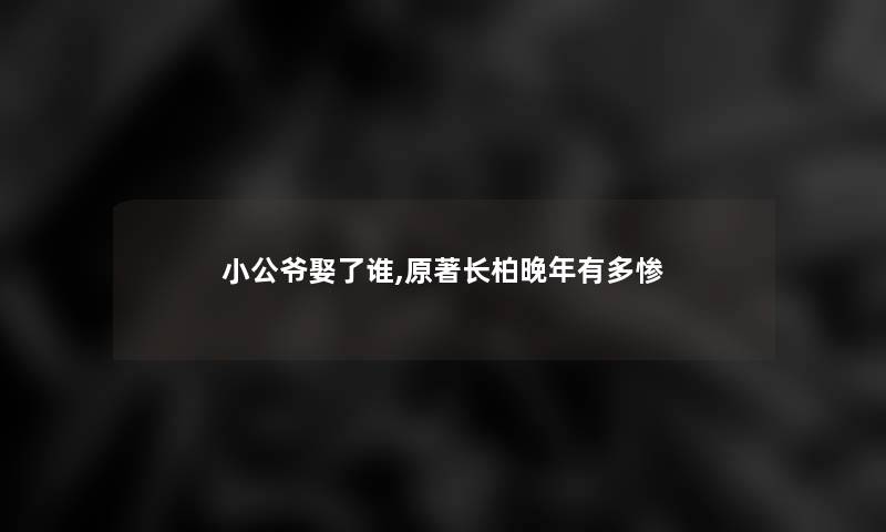 小公爷娶了谁,原著长柏晚年有多惨 小公爷娶了谁,原著长柏晚年有多惨