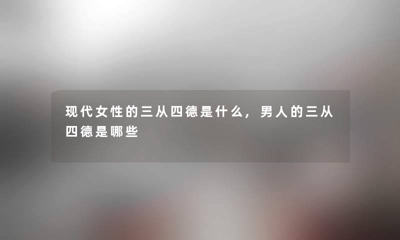 现代女性的三从四德是什么,男人的三从四德是哪些 现代女性的三从四德是什么,男人的三从四德是哪些