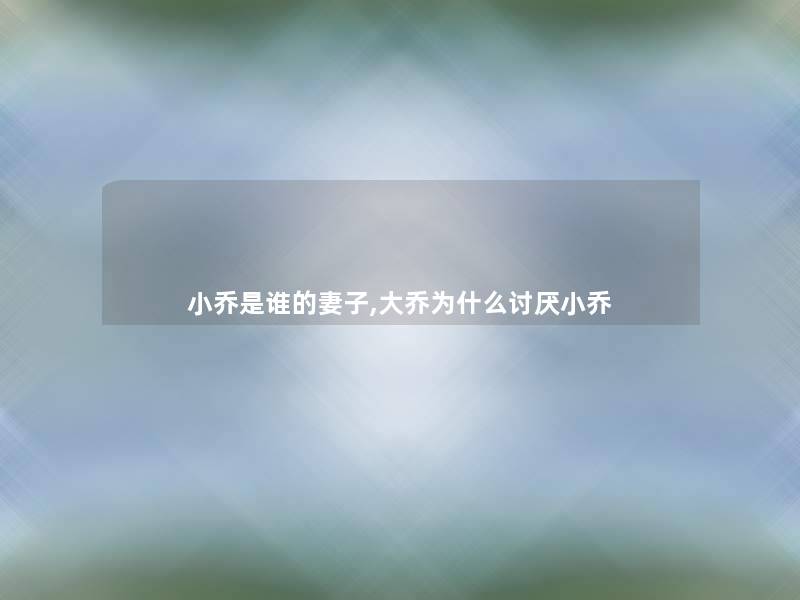 小乔是谁的妻子,大乔为什么讨厌小乔 小乔是谁的妻子,大乔为什么讨厌小乔