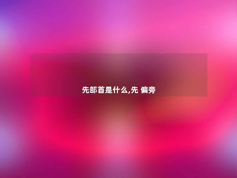 先部首是什么,先 偏旁 先部首是什么,先 偏旁
