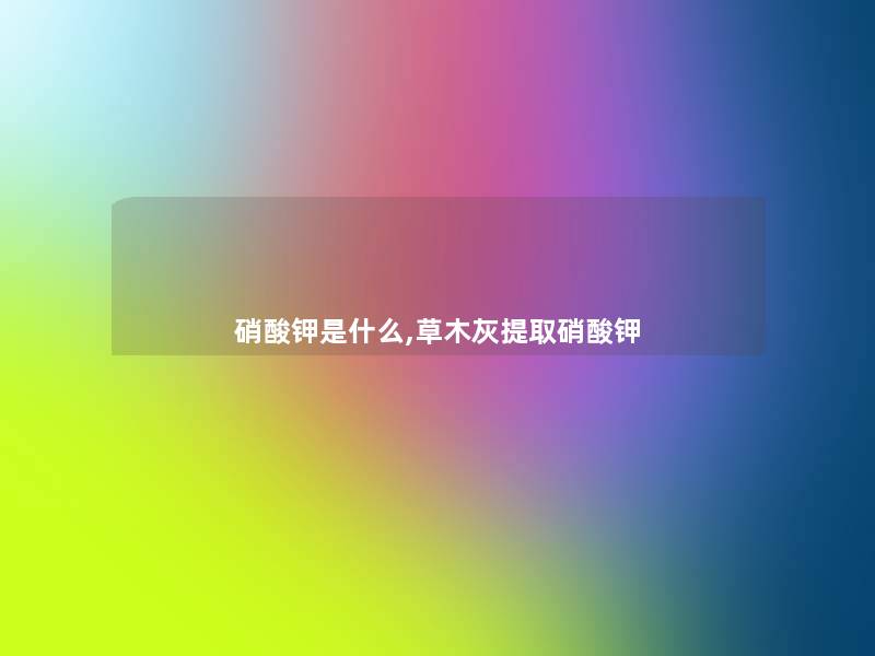 硝酸钾是什么,草木灰提取硝酸钾 硝酸钾是什么,草木灰提取硝酸钾