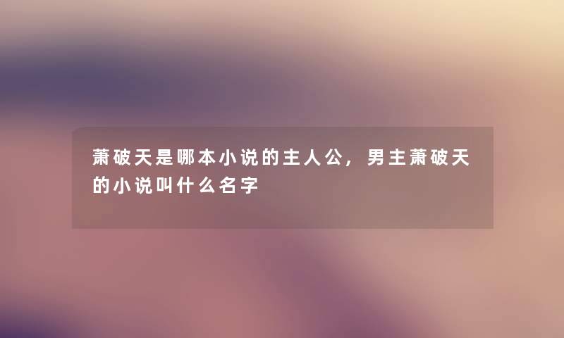 萧破天是哪本小说的主人公,男主萧破天的小说叫什么名字 萧破天是哪本小说的主人公,男主萧破天的小说叫什么名字