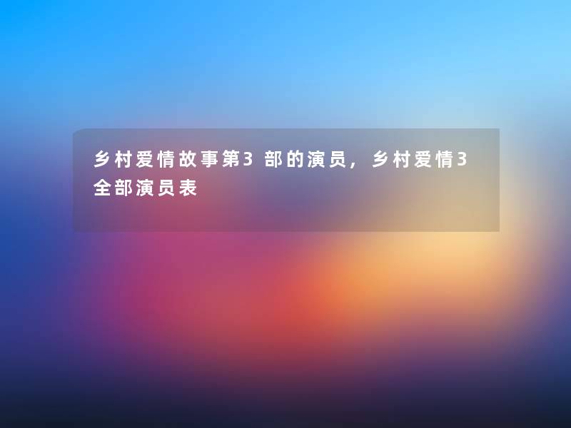 乡村爱情故事第3部的演员,乡村爱情3整理的演员表 乡村爱情故事第3部的演员,乡村爱情3整理的演员表