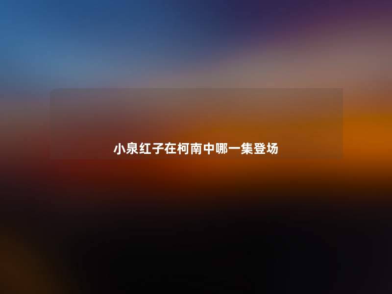 小泉红子在柯南中哪一集登场 小泉红子在柯南中哪一集登场