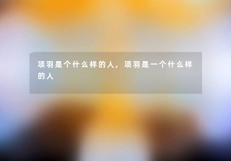 项羽是个什么样的人,项羽是一个什么样的人 项羽是个什么样的人,项羽是一个什么样的人
