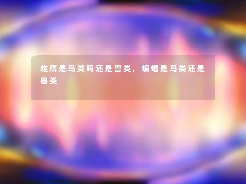雄鹰是鸟类吗还是兽类,蝙蝠是鸟类还是兽类 雄鹰是鸟类吗还是兽类,蝙蝠是鸟类还是兽类