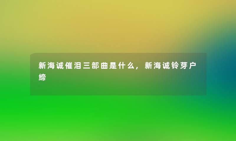 新海诚催泪三部曲是什么,新海诚铃芽户缔 新海诚催泪三部曲是什么,新海诚铃芽户缔