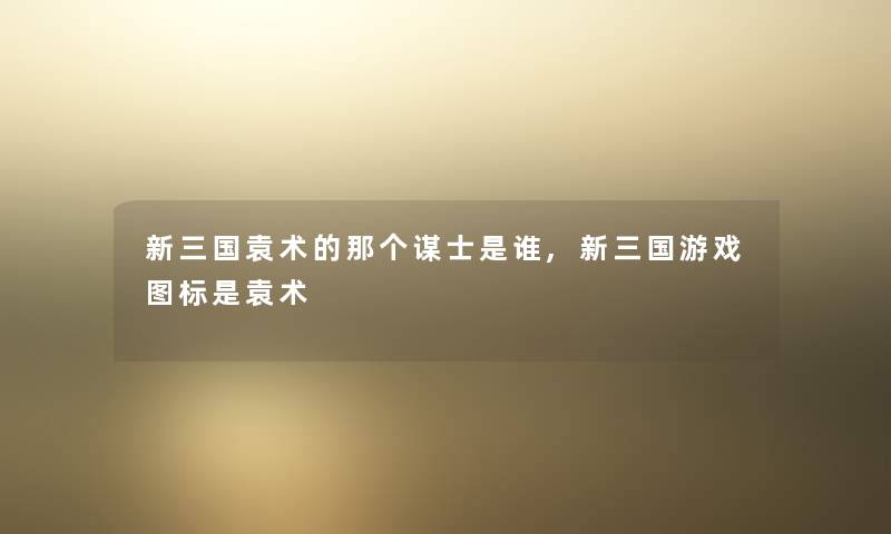 新三国袁术的那个谋士是谁,新三国游戏图标是袁术 新三国袁术的那个谋士是谁,新三国游戏图标是袁术