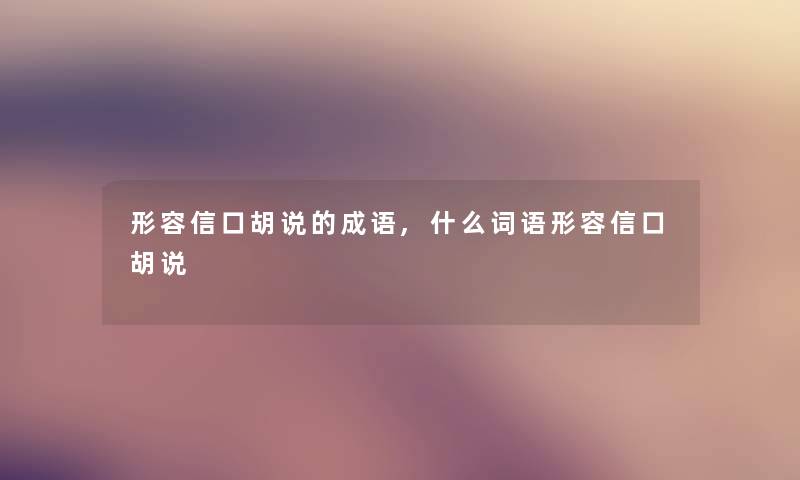 形容信口胡说的成语,什么词语形容信口胡说