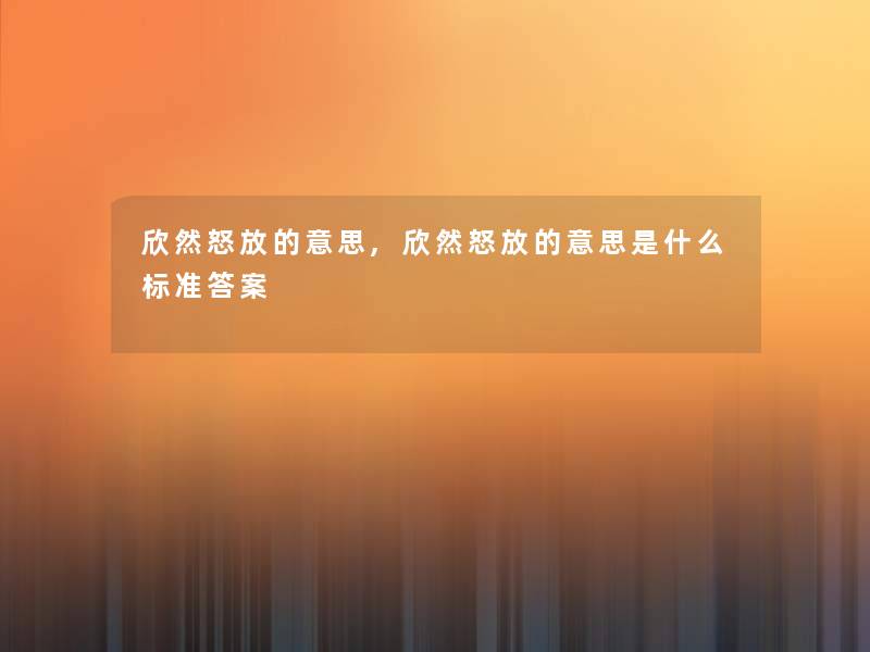 欣然怒放的意思,欣然怒放的意思是什么标准答案 欣然怒放的意思,欣然怒放的意思是什么标准答案