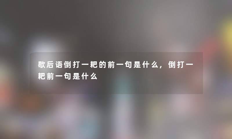 歇后语倒打一耙的前一句是什么,倒打一耙前一句是什么 歇后语倒打一耙的前一句是什么,倒打一耙前一句是什么
