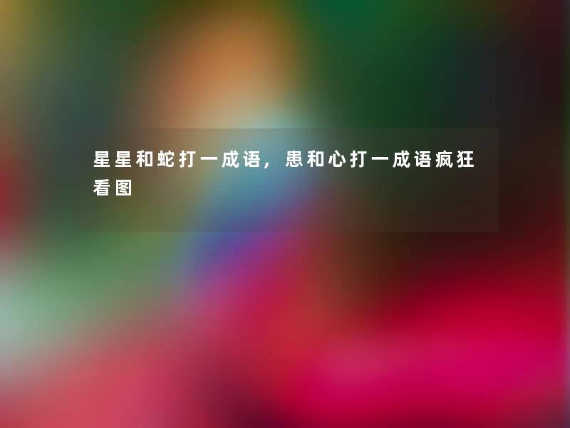 星星和蛇打一成语,患和心打一成语疯狂看图 星星和蛇打一成语,患和心打一成语疯狂看图