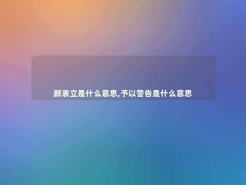 颜表立是什么意思,予以警告是什么意思 颜表立是什么意思,予以警告是什么意思
