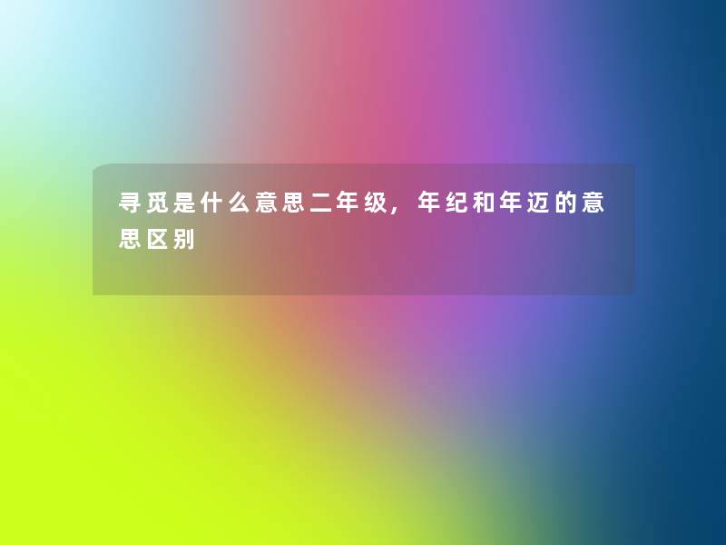 寻觅是什么意思二年级,年纪和年迈的意思区别