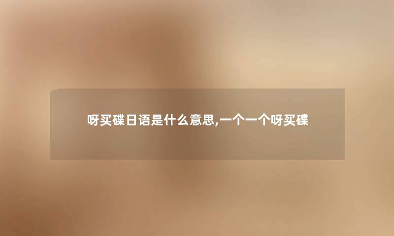 呀买碟日语是什么意思,一个一个呀买碟 呀买碟日语是什么意思,一个一个呀买碟