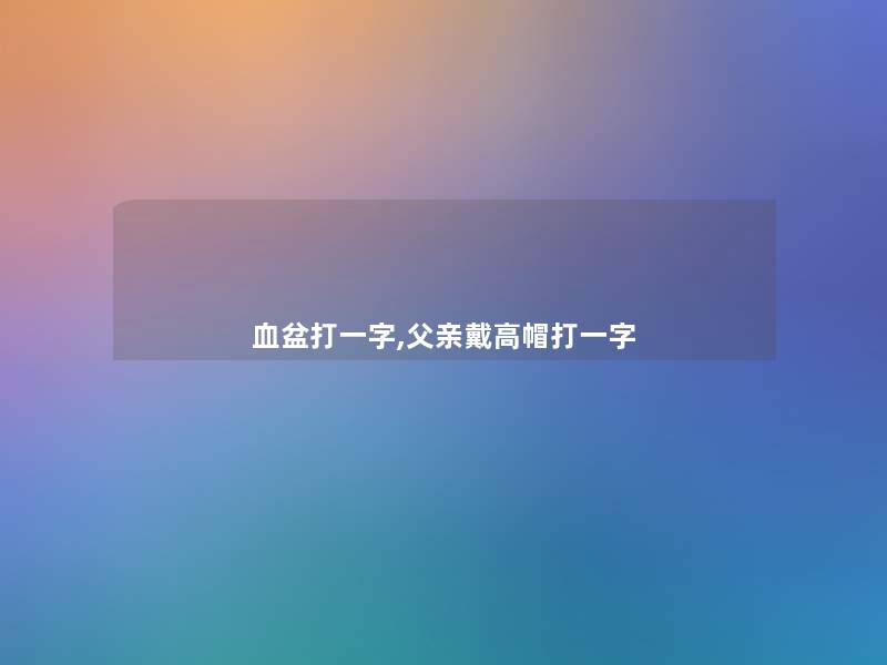 血盆打一字,父亲戴高帽打一字 血盆打一字,父亲戴高帽打一字