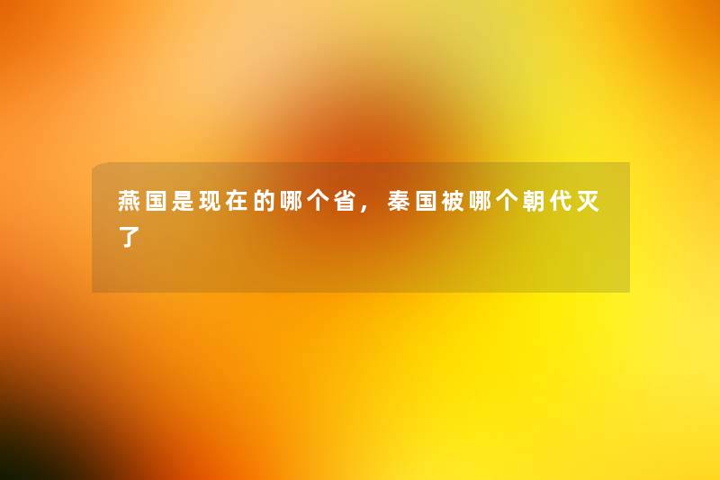 燕国是的哪个省,秦国被哪个朝代灭了 燕国是的哪个省,秦国被哪个朝代灭了