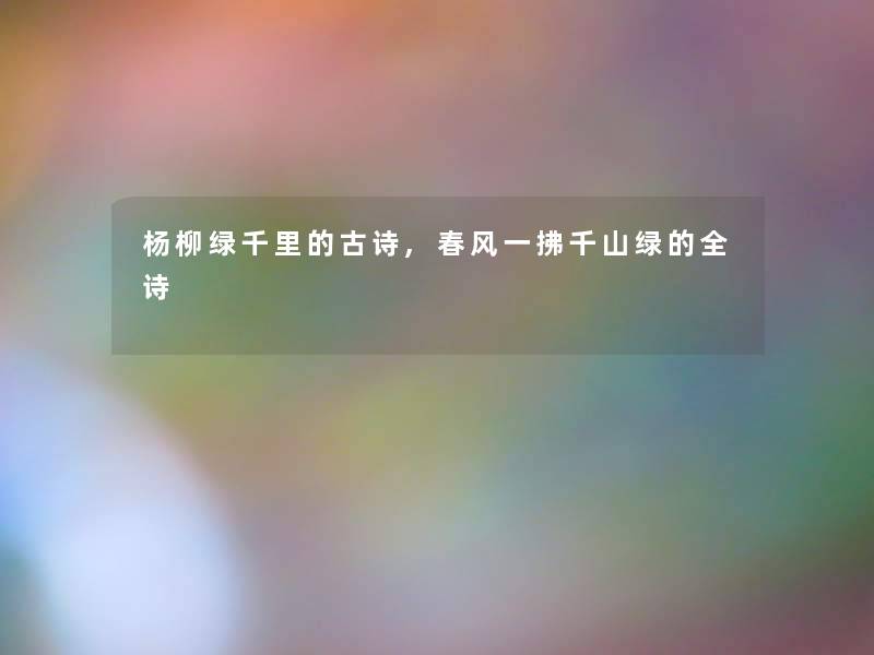 杨柳绿千里的古诗,春风一拂千山绿的全诗 杨柳绿千里的古诗,春风一拂千山绿的全诗