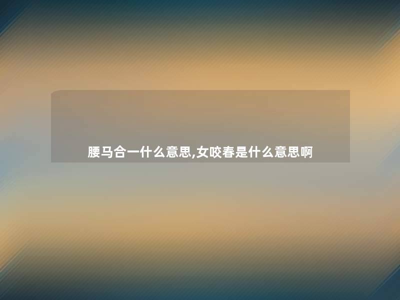腰马合一什么意思,女咬春是什么意思啊 腰马合一什么意思,女咬春是什么意思啊