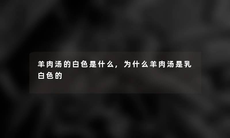 羊肉汤的白色是什么,为什么羊肉汤是乳白色的 羊肉汤的白色是什么,为什么羊肉汤是乳白色的