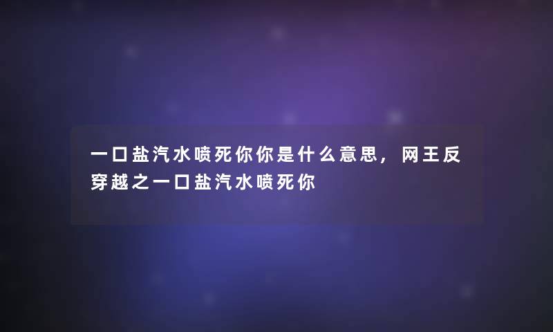 一口盐汽水喷死你你是什么意思,网王反穿越之一口盐汽水喷死你 一口盐汽水喷死你你是什么意思,网王反穿越之一口盐汽水喷死你