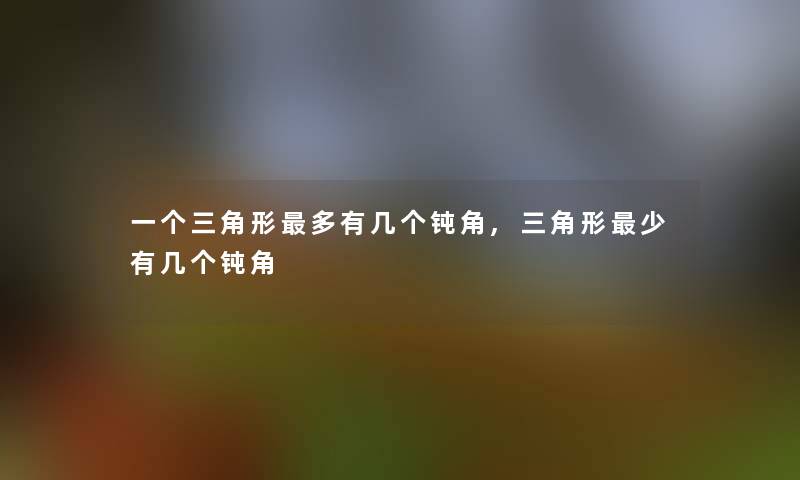 一个三角形多有几个钝角,三角形少有几个钝角 一个三角形多有几个钝角,三角形少有几个钝角