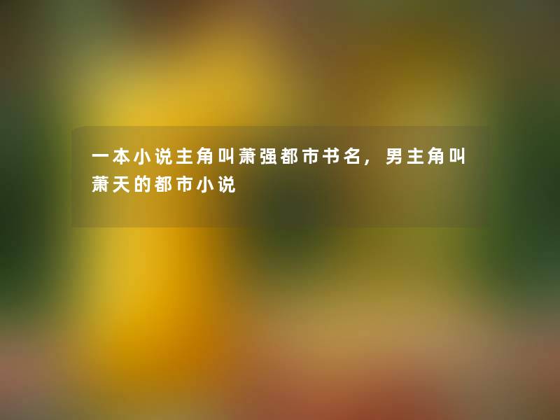 一本小说主角叫萧强都市书名,男主角叫萧天的都市小说 一本小说主角叫萧强都市书名,男主角叫萧天的都市小说