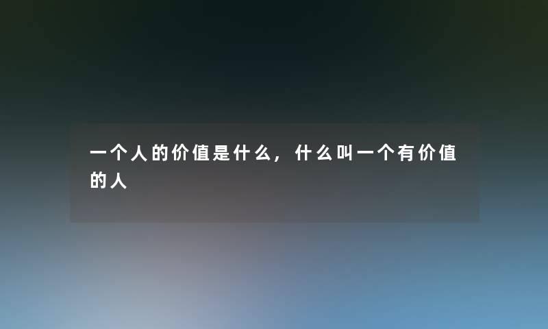 一个人的价值是什么,什么叫一个有价值的人 一个人的价值是什么,什么叫一个有价值的人
