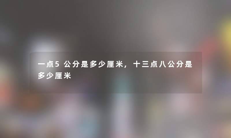 一点5公分是多少厘米,十三点八公分是多少厘米 一点5公分是多少厘米,十三点八公分是多少厘米