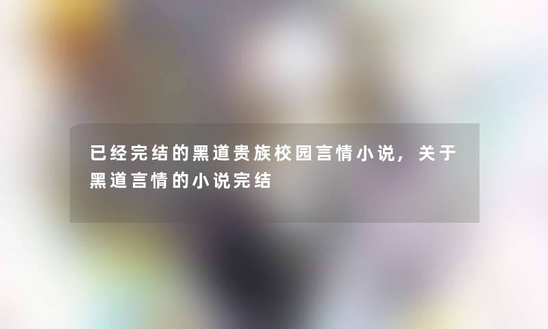 已经完结的黑道贵族校园言情小说,关于黑道言情的小说完结 已经完结的黑道贵族校园言情小说,关于黑道言情的小说完结