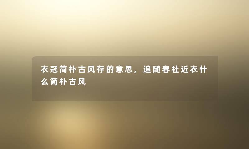 衣冠简朴古风存的意思,追随春社近衣什么简朴古风 衣冠简朴古风存的意思,追随春社近衣什么简朴古风