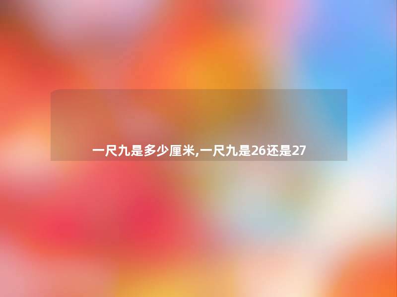 一尺九是多少厘米,一尺九是26还是27 一尺九是多少厘米,一尺九是26还是27