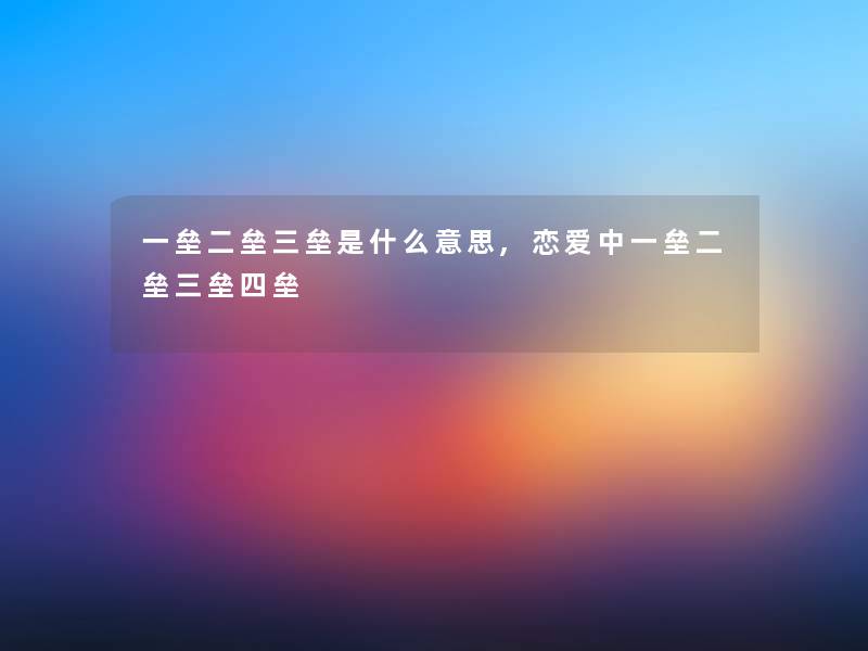 一垒二垒三垒是什么意思,恋爱中一垒二垒三垒四垒 一垒二垒三垒是什么意思,恋爱中一垒二垒三垒四垒