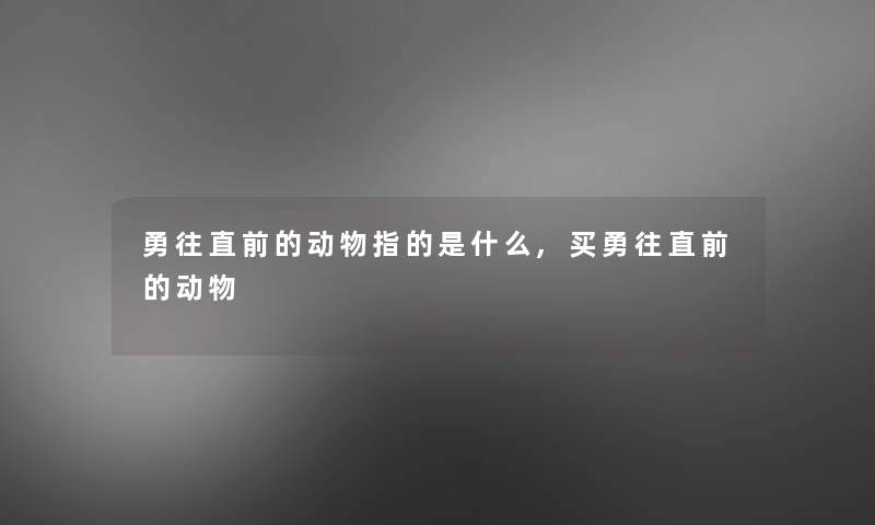 勇往直前的动物指的是什么,买勇往直前的动物 勇往直前的动物指的是什么,买勇往直前的动物