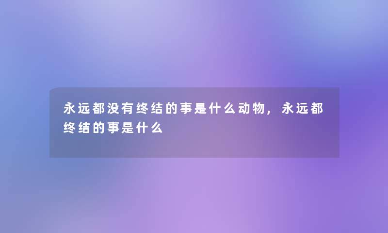 永远都没有终结的事是什么动物,永远都终结的事是什么 永远都没有终结的事是什么动物,永远都终结的事是什么