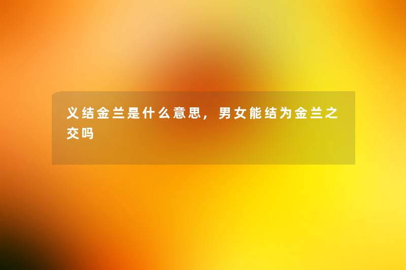义结金兰是什么意思,男女能结为金兰之交吗 义结金兰是什么意思,男女能结为金兰之交吗