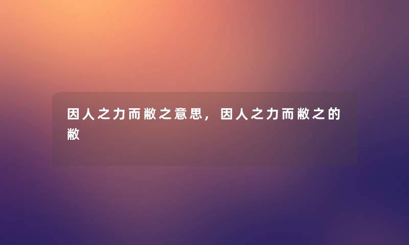 因人之力而敝之意思,因人之力而敝之的敝 因人之力而敝之意思,因人之力而敝之的敝