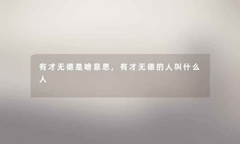 有才无德是啥意思,有才无德的人叫什么人 有才无德是啥意思,有才无德的人叫什么人