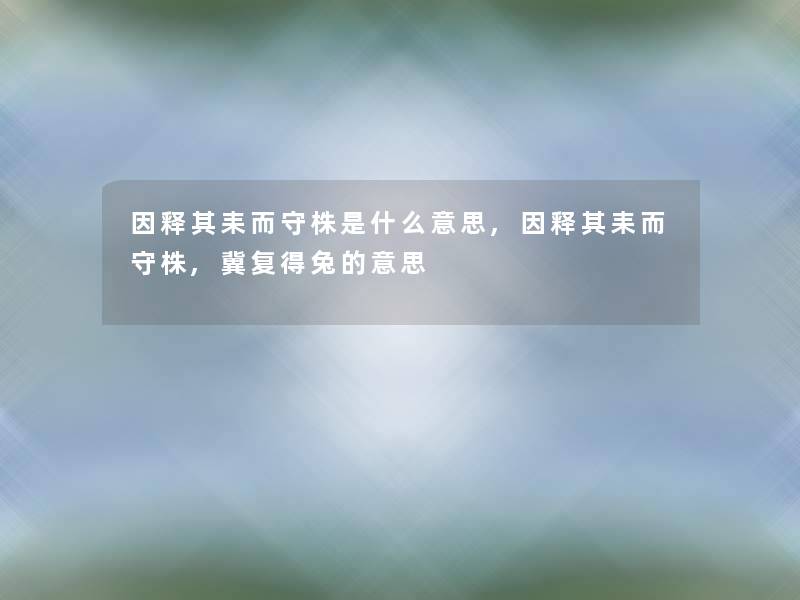 因释其耒而守株是什么意思,因释其耒而守株,冀复得兔的意思 因释其耒而守株是什么意思,因释其耒而守株,冀复得兔的意思