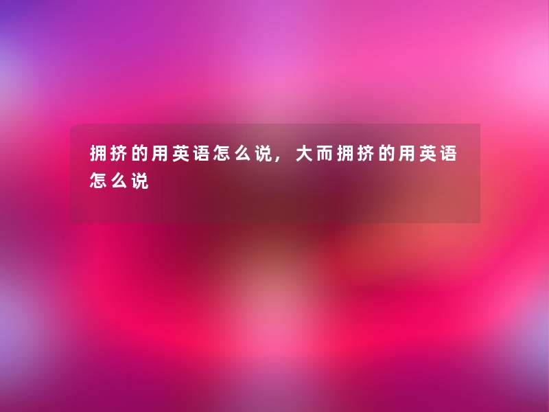 拥挤的用英语怎么说,大而拥挤的用英语怎么说 拥挤的用英语怎么说,大而拥挤的用英语怎么说