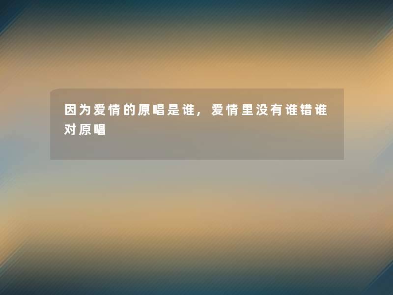 因为爱情的原唱是谁,爱情里没有谁错谁对原唱 因为爱情的原唱是谁,爱情里没有谁错谁对原唱