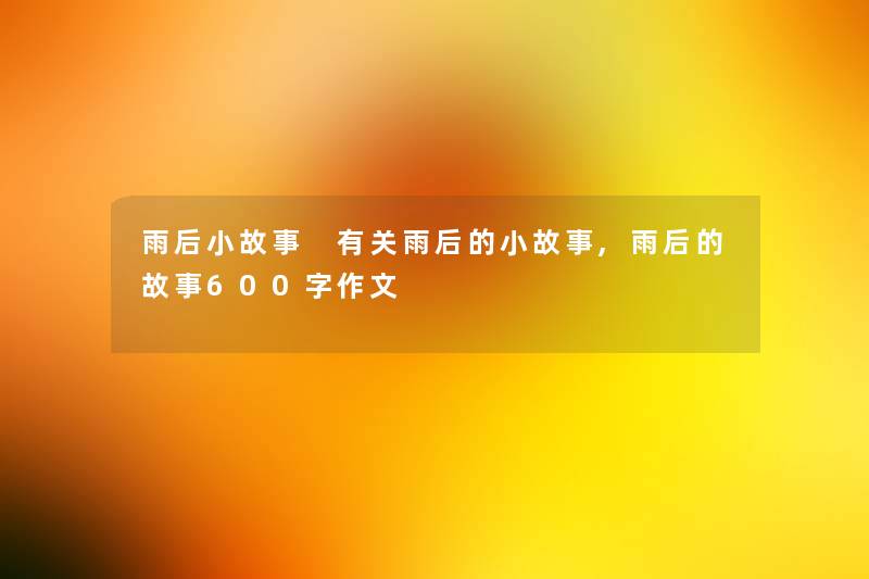 雨后分享 有关雨后的分享,雨后的故事600字作文 雨后分享 有关雨后的分享,雨后的故事600字作文