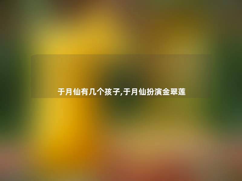 于月仙有几个孩子,于月仙扮演金翠莲 于月仙有几个孩子,于月仙扮演金翠莲