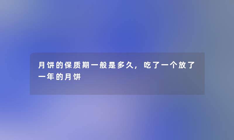 月饼的保质期一般是多久,吃了一个放了一年的月饼 月饼的保质期一般是多久,吃了一个放了一年的月饼