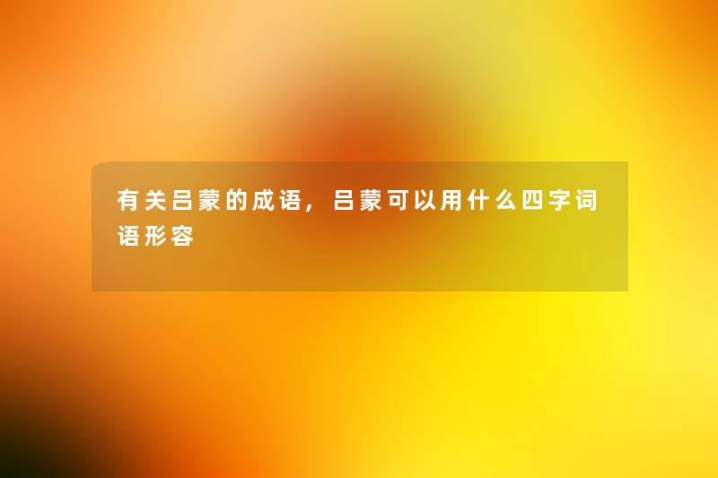 有关吕蒙的成语,吕蒙可以用什么四字词语形容 有关吕蒙的成语,吕蒙可以用什么四字词语形容