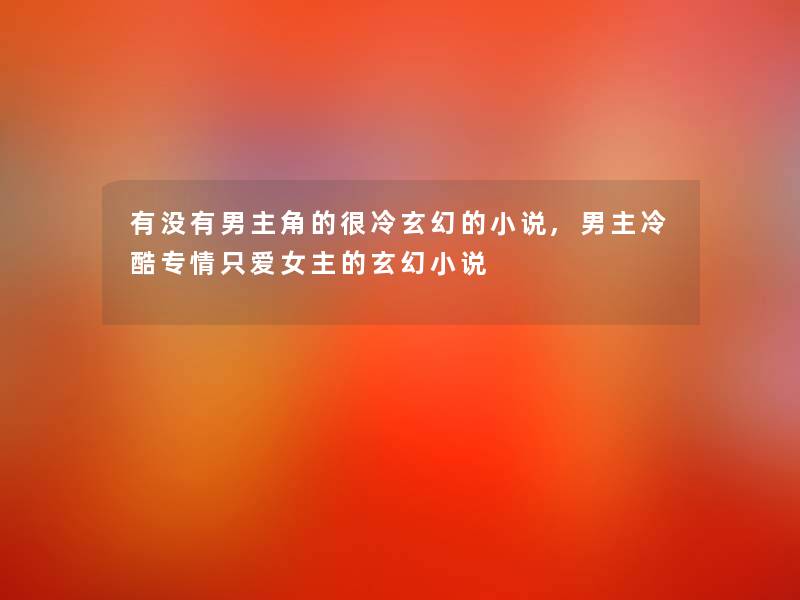 有没有男主角的很冷玄幻的小说,男主冷酷专情只爱女主的玄幻小说 有没有男主角的很冷玄幻的小说,男主冷酷专情只爱女主的玄幻小说