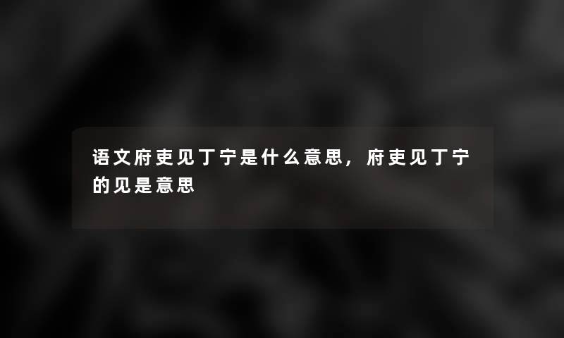 语文府吏见丁宁是什么意思,府吏见丁宁的见是意思 语文府吏见丁宁是什么意思,府吏见丁宁的见是意思