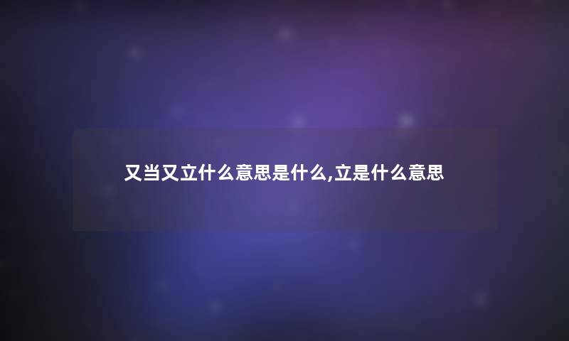 又当又立什么意思是什么,立是什么意思 又当又立什么意思是什么,立是什么意思